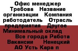 Офис-менеджер Требова › Название организации ­ Компания-работодатель › Отрасль предприятия ­ Другое › Минимальный оклад ­ 18 000 - Все города Работа » Вакансии   . Ненецкий АО,Усть-Кара п.